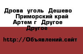 Дрова, уголь! Дешево!!! - Приморский край, Артем г. Другое » Другое   